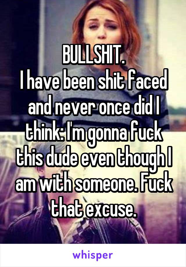 BULLSHIT.
I have been shit faced and never once did I think: I'm gonna fuck this dude even though I am with someone. Fuck that excuse.