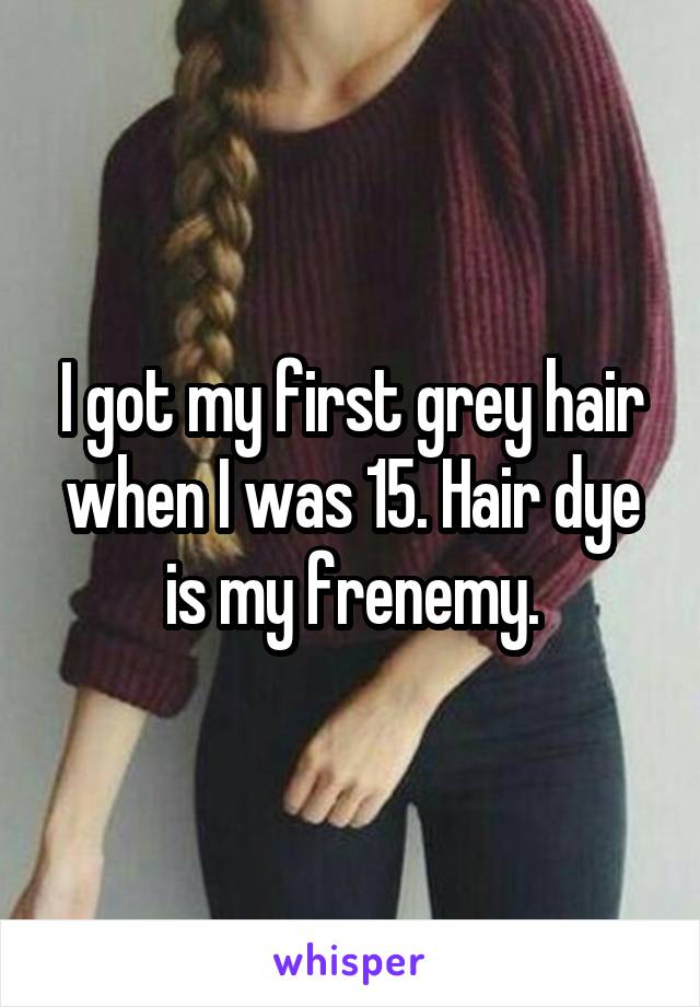 I got my first grey hair when I was 15. Hair dye is my frenemy.