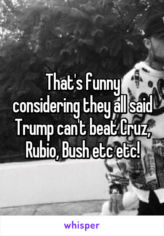 That's funny considering they all said Trump can't beat Cruz, Rubio, Bush etc etc!