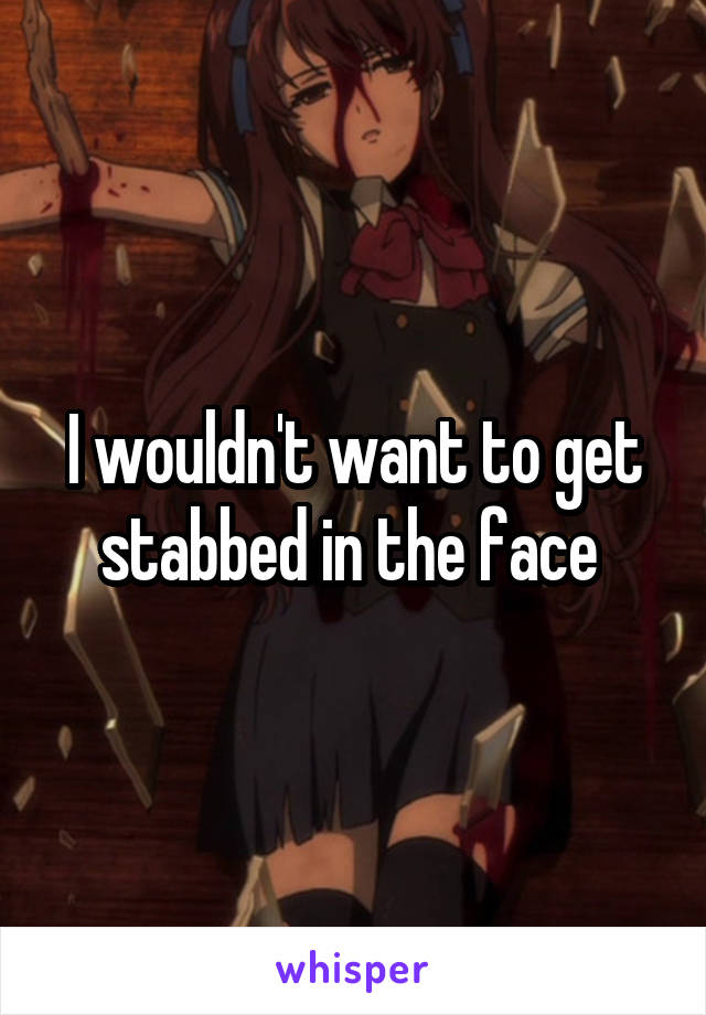 I wouldn't want to get stabbed in the face 