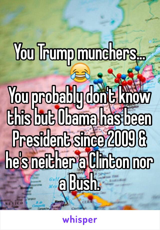 You Trump munchers... 😂
You probably don't know this but Obama has been President since 2009 & he's neither a Clinton nor a Bush.