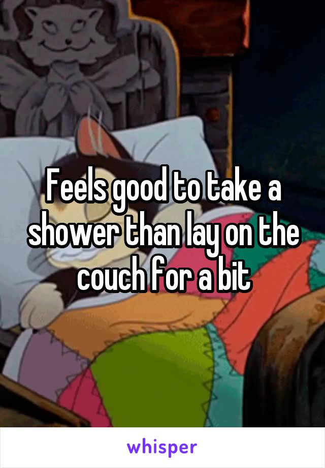 Feels good to take a shower than lay on the couch for a bit