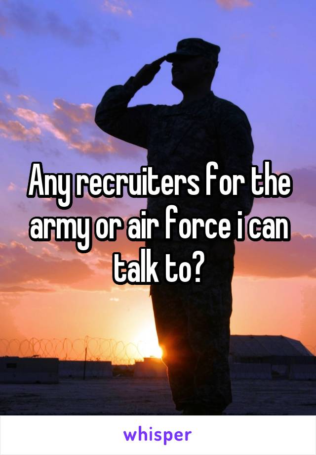 Any recruiters for the army or air force i can talk to?