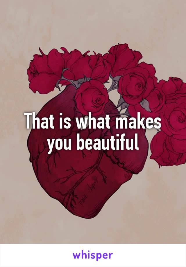 That is what makes you beautiful