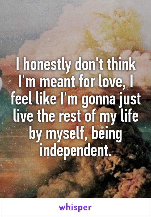 I honestly don't think I'm meant for love, I feel like I'm gonna just live the rest of my life by myself, being independent.