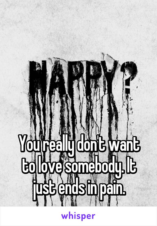 




You really don't want to love somebody. It just ends in pain.