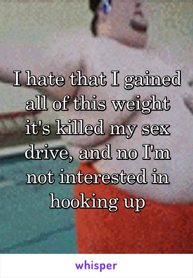 I hate that I gained all of this weight it's killed my sex drive, and no I'm not interested in hooking up