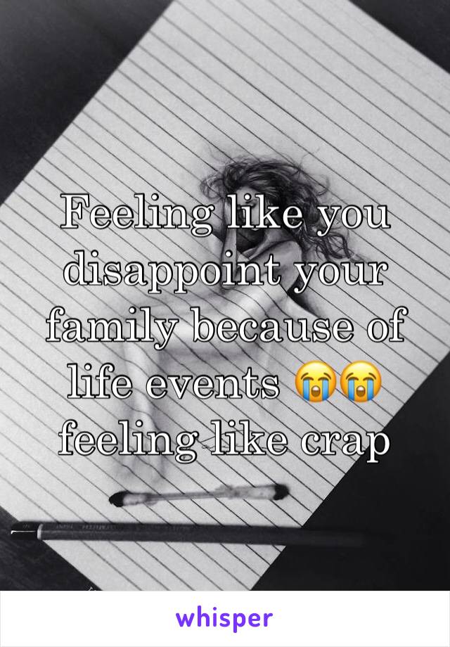Feeling like you disappoint your family because of life events 😭😭 feeling like crap 