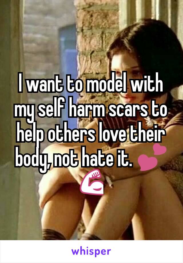 I want to model with my self harm scars to help others love their body, not hate it. 💕💪