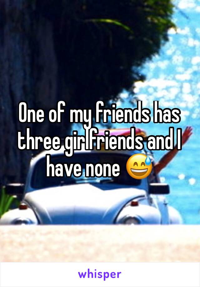 One of my friends has three girlfriends and I have none 😅