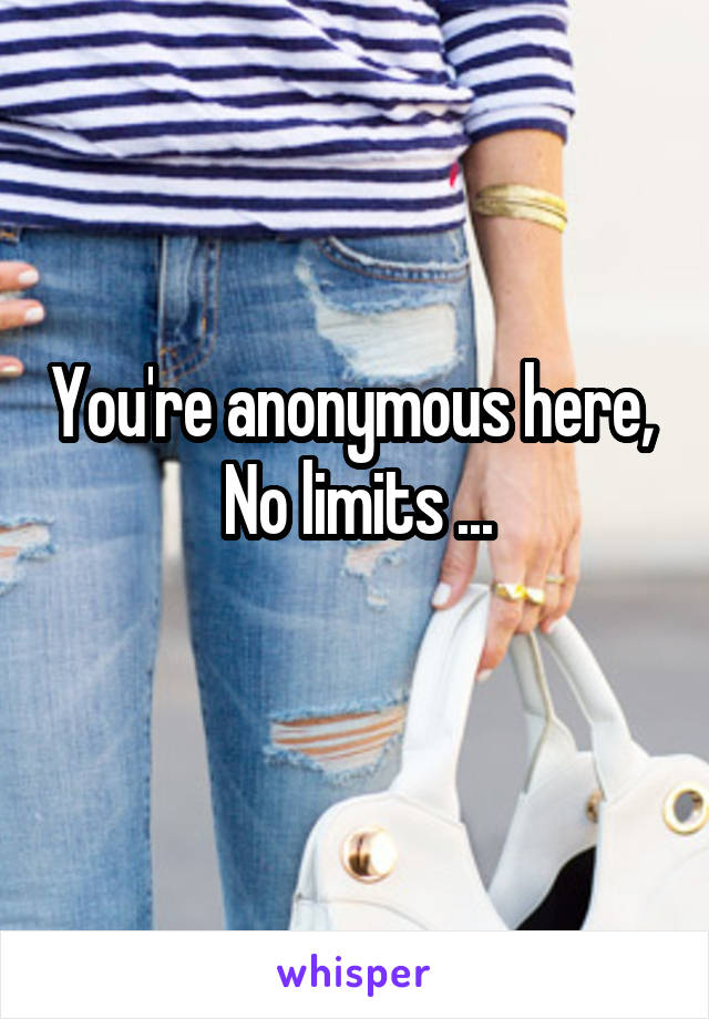 You're anonymous here, 
No limits ...
