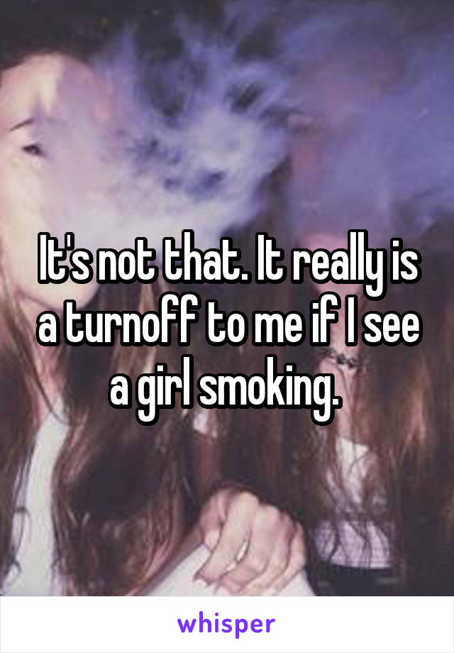 It's not that. It really is a turnoff to me if I see a girl smoking. 
