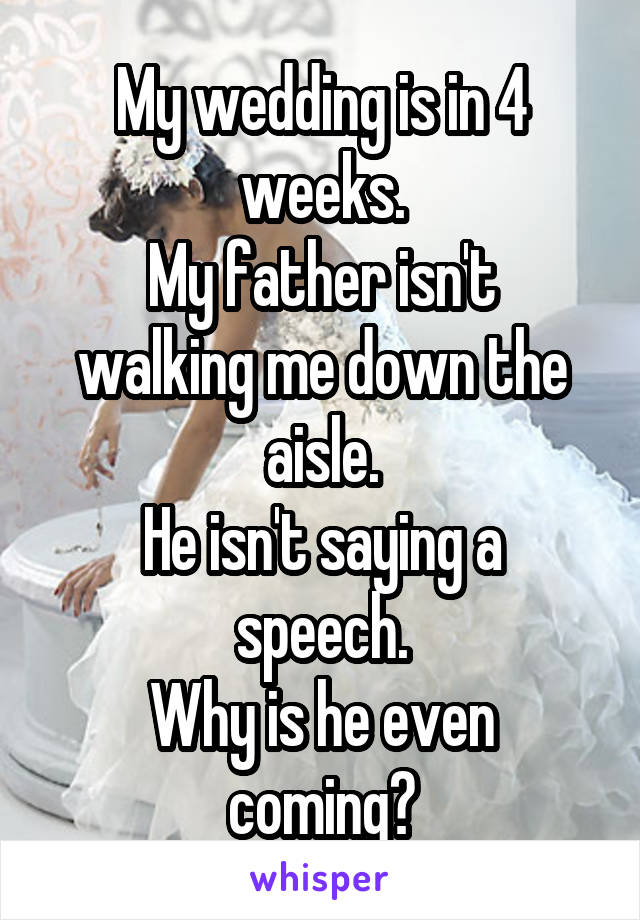 My wedding is in 4 weeks.
My father isn't walking me down the aisle.
He isn't saying a speech.
Why is he even coming?