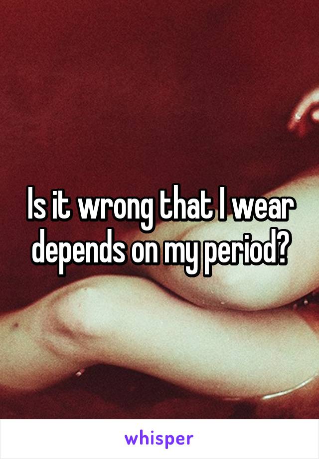 Is it wrong that I wear depends on my period?