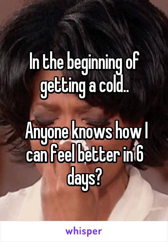 In the beginning of getting a cold..

 Anyone knows how I can feel better in 6 days?