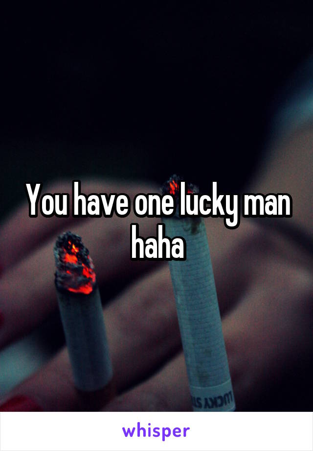 You have one lucky man haha
