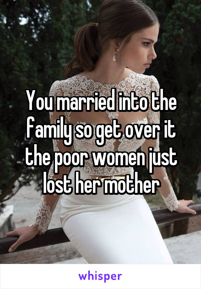 You married into the family so get over it the poor women just lost her mother