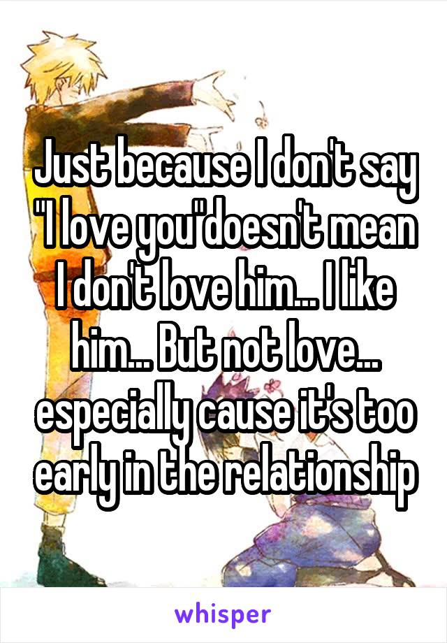 Just because I don't say "I love you"doesn't mean I don't love him... I like him... But not love... especially cause it's too early in the relationship