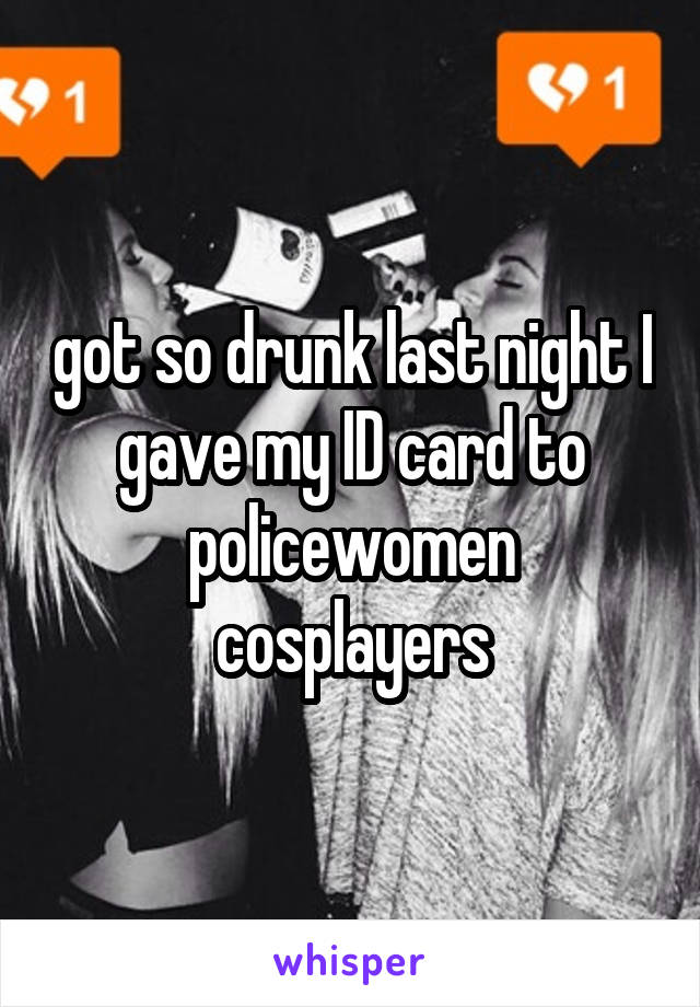 got so drunk last night I gave my ID card to policewomen cosplayers