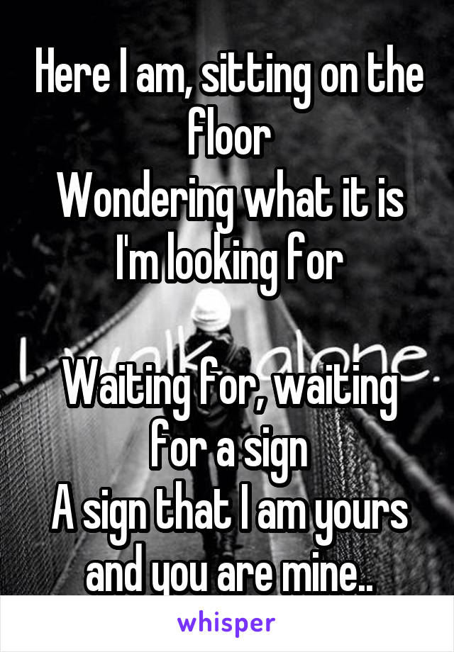 Here I am, sitting on the floor
Wondering what it is I'm looking for

Waiting for, waiting for a sign
A sign that I am yours and you are mine..