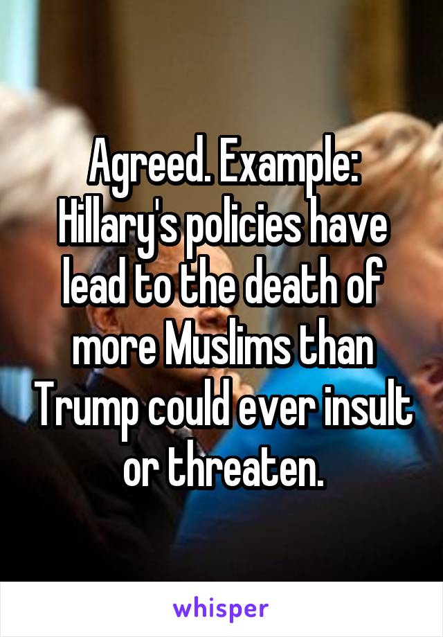 Agreed. Example: Hillary's policies have lead to the death of more Muslims than Trump could ever insult or threaten.