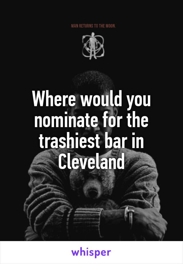 Where would you nominate for the trashiest bar in Cleveland