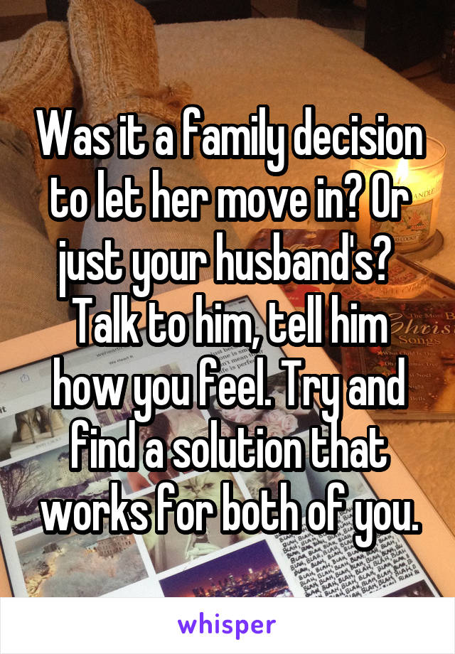 Was it a family decision to let her move in? Or just your husband's? 
Talk to him, tell him how you feel. Try and find a solution that works for both of you.
