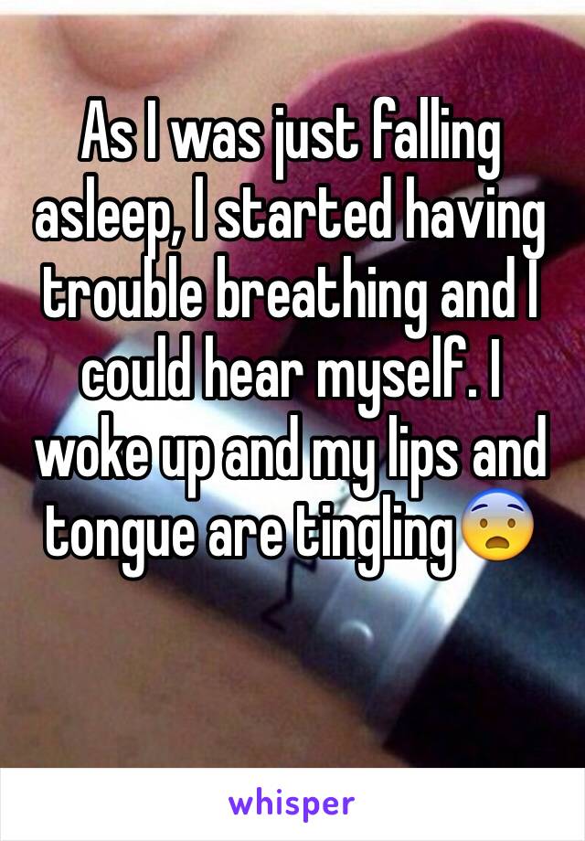 As I was just falling asleep, l started having trouble breathing and I could hear myself. I woke up and my lips and tongue are tingling😨