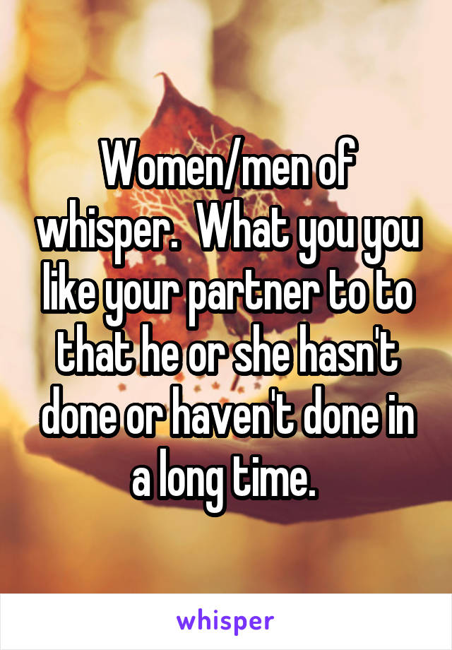 Women/men of whisper.  What you you like your partner to to that he or she hasn't done or haven't done in a long time. 