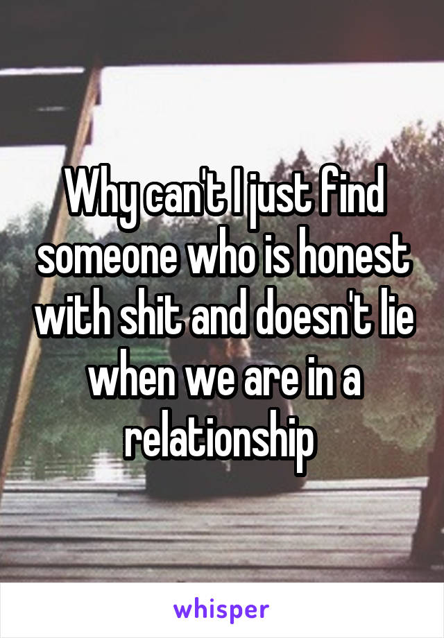 Why can't I just find someone who is honest with shit and doesn't lie when we are in a relationship 