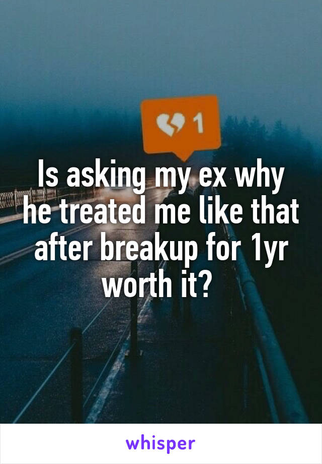 Is asking my ex why he treated me like that after breakup for 1yr worth it? 