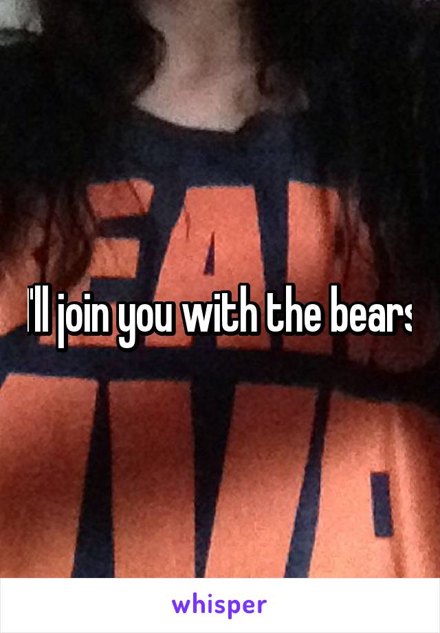 I'll join you with the bears