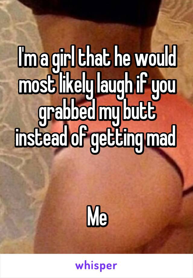 I'm a girl that he would most likely laugh if you grabbed my butt instead of getting mad 


Me