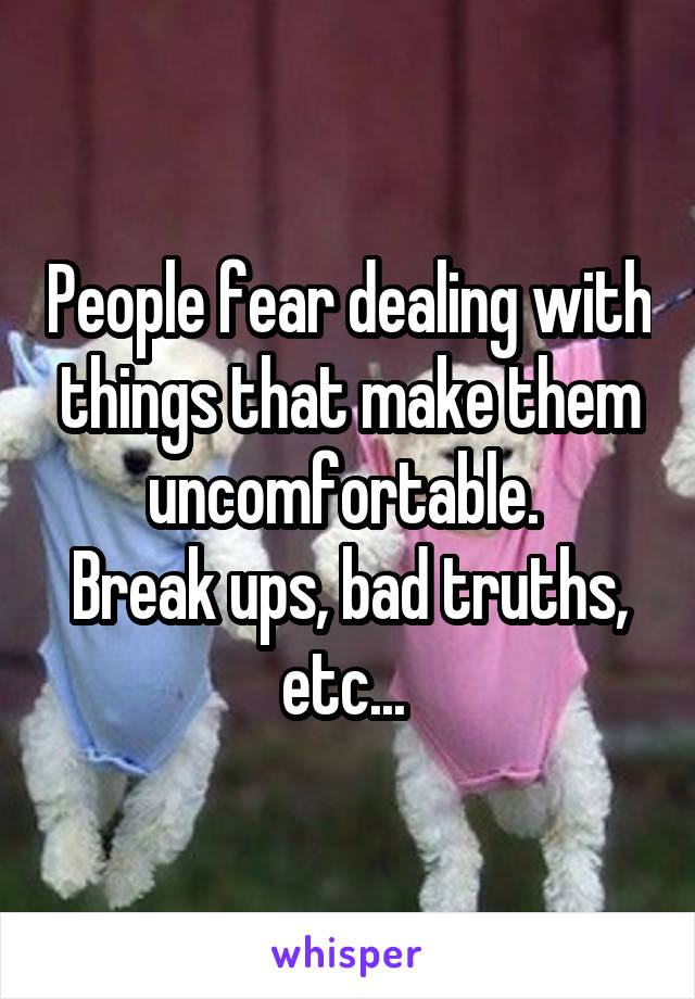 People fear dealing with things that make them uncomfortable. 
Break ups, bad truths, etc... 