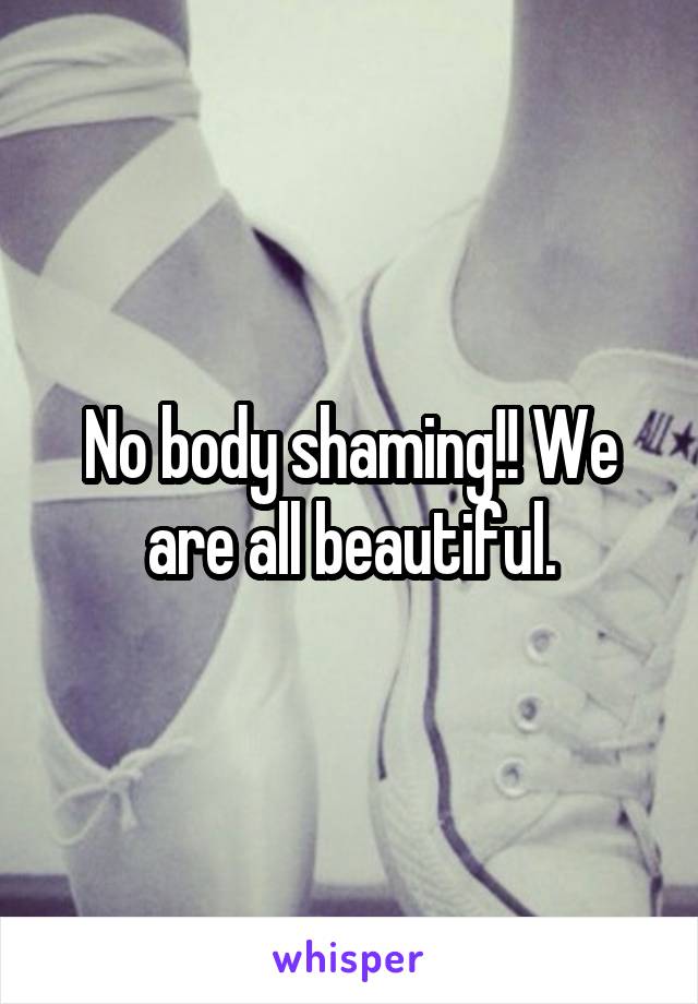 No body shaming!! We are all beautiful.