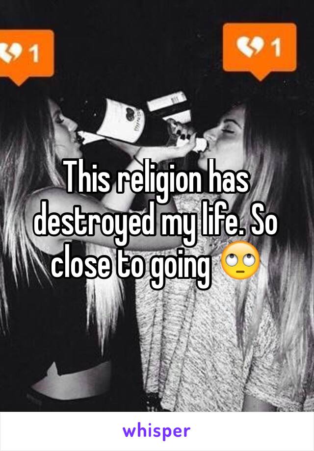 This religion has destroyed my life. So close to going 🙄