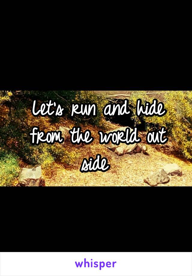 Let's run and hide from the world out side 