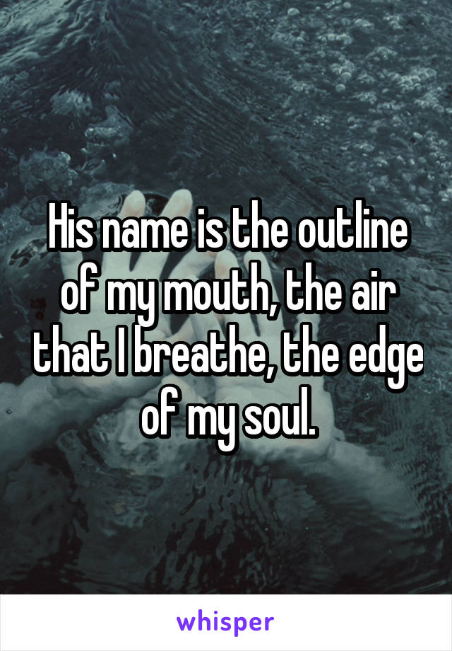 His name is the outline of my mouth, the air that I breathe, the edge of my soul.