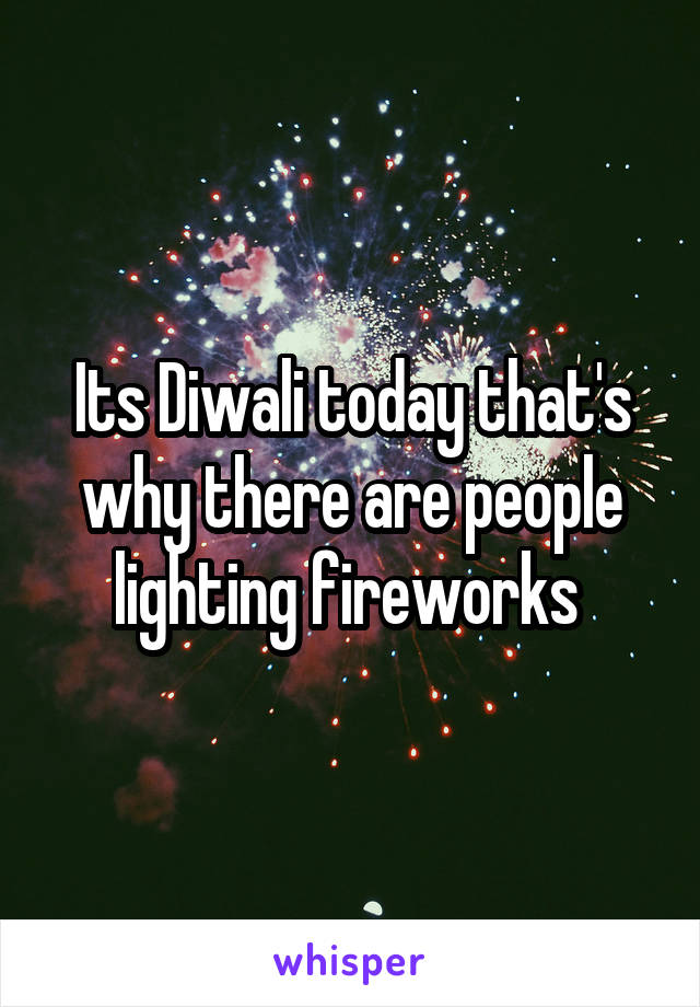 Its Diwali today that's why there are people lighting fireworks 