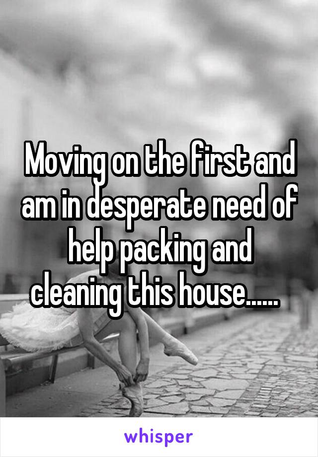 Moving on the first and am in desperate need of help packing and cleaning this house......  