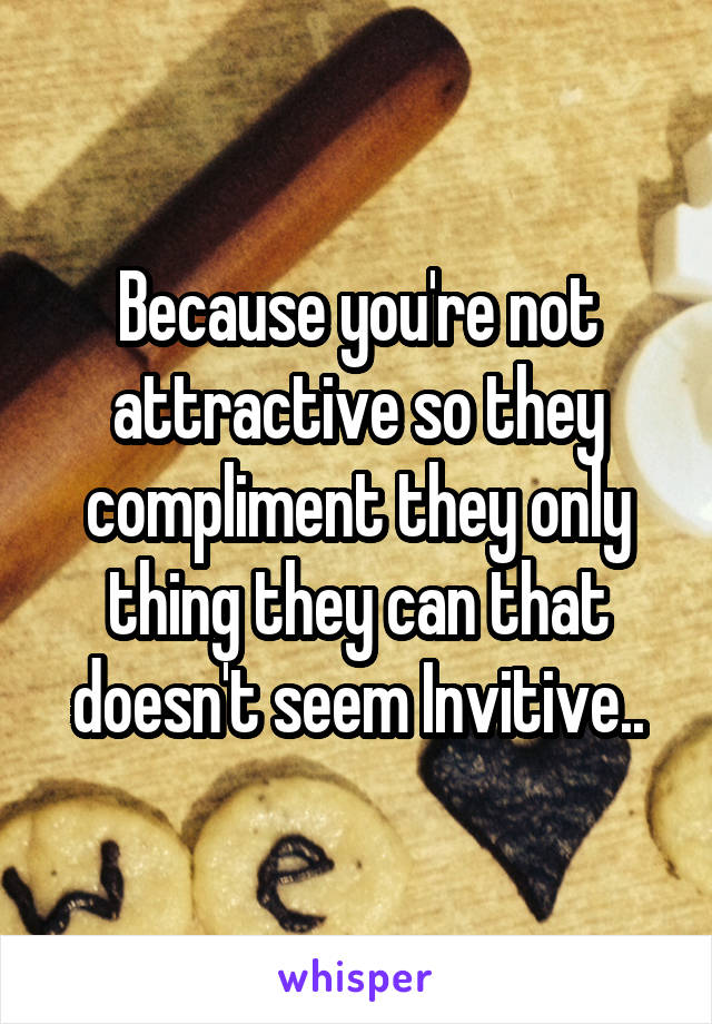 Because you're not attractive so they compliment they only thing they can that doesn't seem Invitive..
