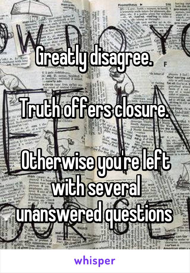 Greatly disagree. 

Truth offers closure. 

Otherwise you're left with several unanswered questions 