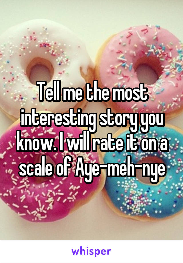 Tell me the most interesting story you know. I will rate it on a scale of Aye-meh-nye