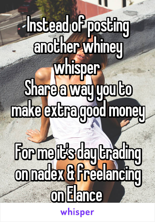 Instead of posting another whiney whisper 
Share a way you to make extra good money 
For me it's day trading on nadex & freelancing on Elance 