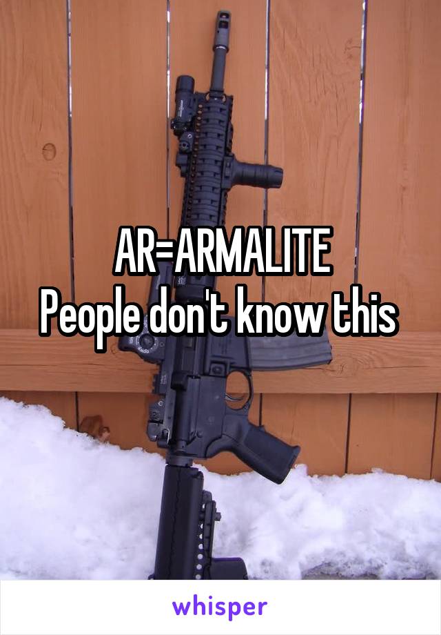 AR=ARMALITE
People don't know this 
