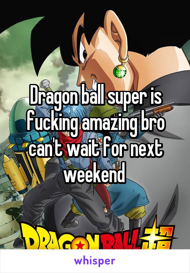 Dragon ball super is fucking amazing bro can't wait for next weekend 