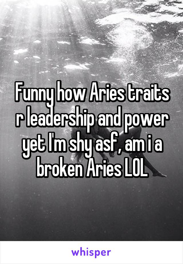 Funny how Aries traits r leadership and power yet I'm shy asf, am i a broken Aries LOL