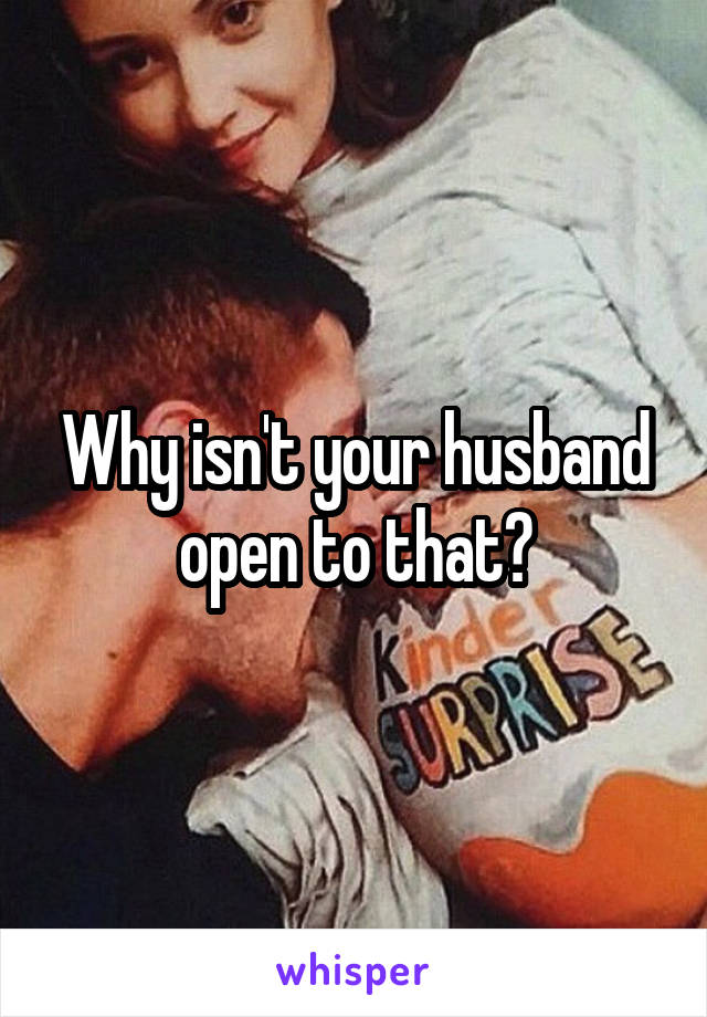 Why isn't your husband open to that?