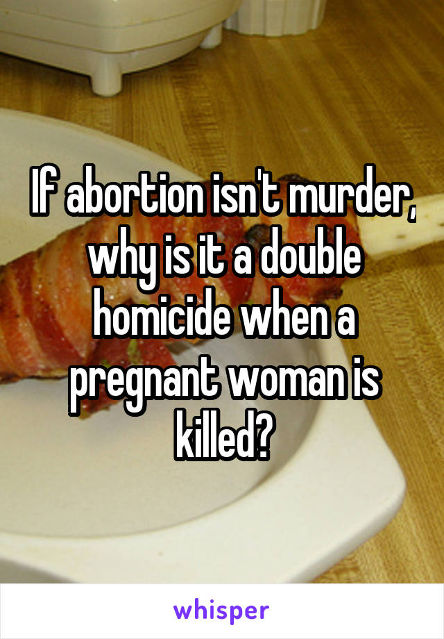 If abortion isn't murder, why is it a double homicide when a pregnant woman is killed?