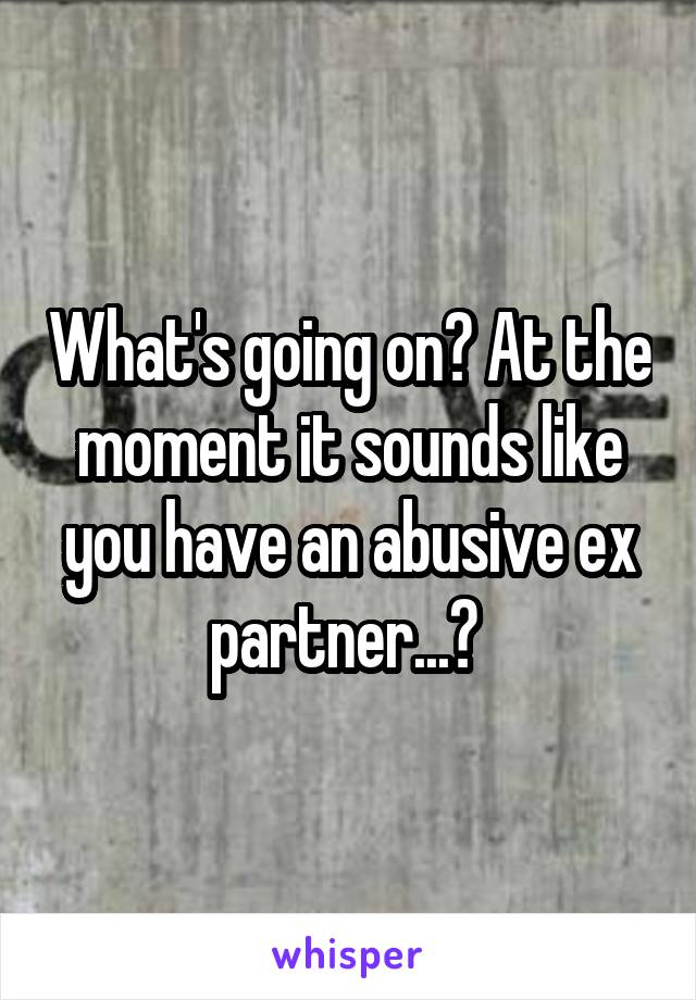 What's going on? At the moment it sounds like you have an abusive ex partner...? 